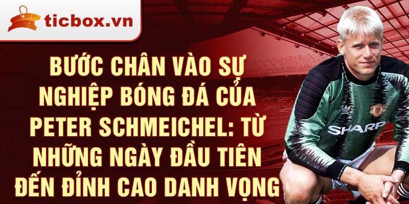 Bước chân vào sự nghiệp bóng đá của peter schmeichel: từ những ngày đầu tiên đến đỉnh cao danh vọng