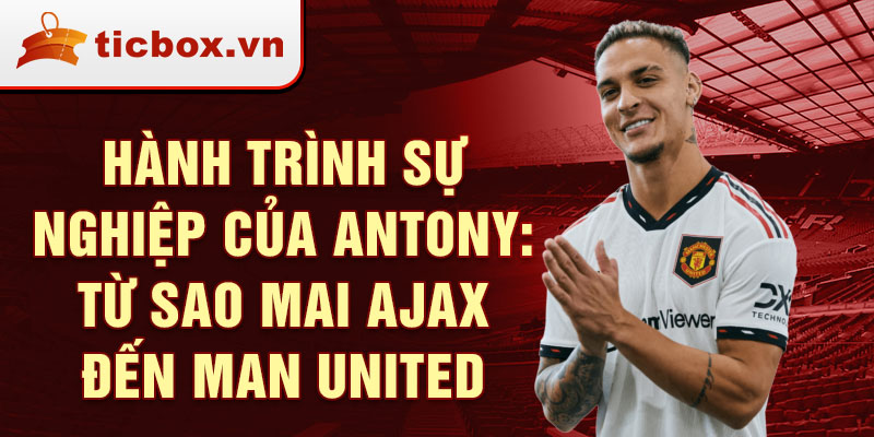 Hành trình sự nghiệp của antony: từ sao mai ajax đến man united