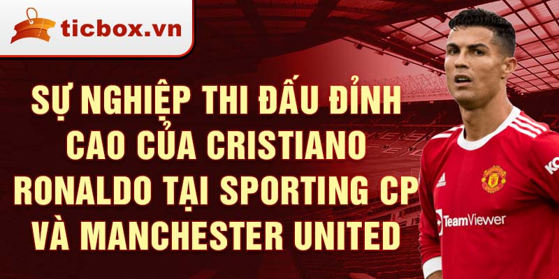 Sự nghiệp thi đấu đỉnh cao của cristiano ronaldo tại sporting cp và manchester united