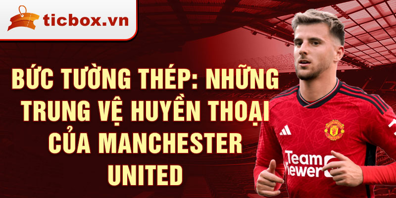 Bức tường thép: Những trung vệ huyền thoại của Manchester United