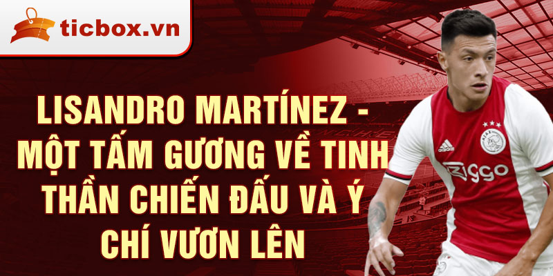 Lisandro Martínez - Một tấm gương về tinh thần chiến đấu và ý chí vươn lên