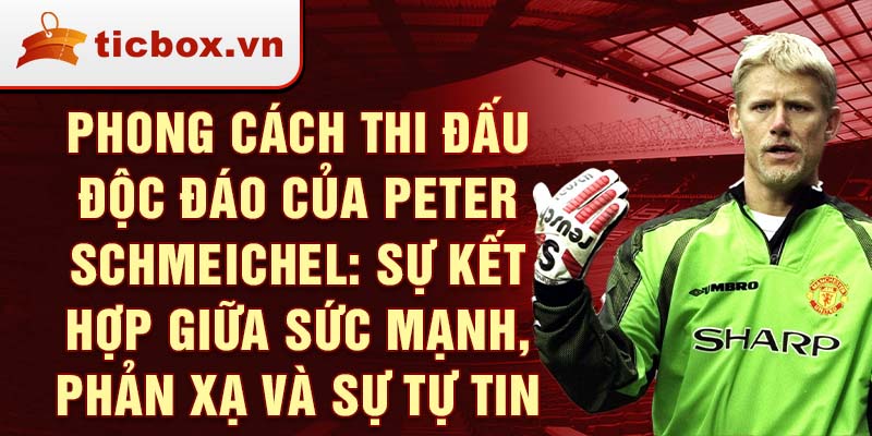 Phong cách thi đấu độc đáo của Peter Schmeichel: Sự kết hợp giữa sức mạnh, phản xạ và sự tự tin