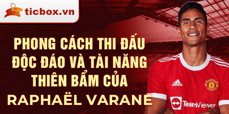 Phong cách thi đấu độc đáo và tài năng thiên bẩm của Raphaël Varane