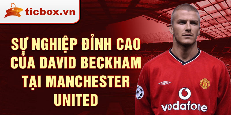 Sự nghiệp đỉnh cao của David Beckham tại Manchester United