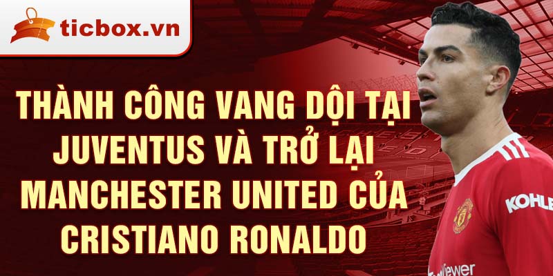 Thành công vang dội tại Juventus và trở lại Manchester United của Cristiano Ronaldo