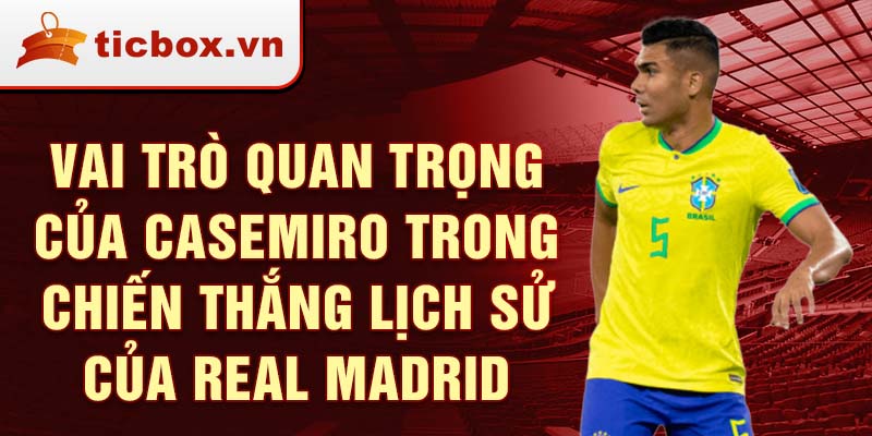 Vai Trò Quan Trọng của Casemiro trong Chiến Thắng Lịch Sử của Real Madrid