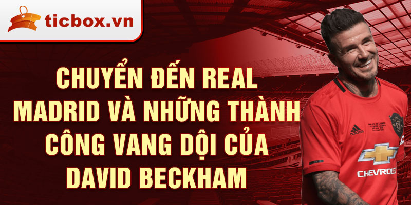 Chuyển đến Real Madrid và những thành công vang dội của David Beckham