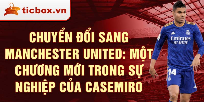 Chuyển Đổi Sang Manchester United: Một Chương Mới Trong Sự Nghiệp của Casemiro