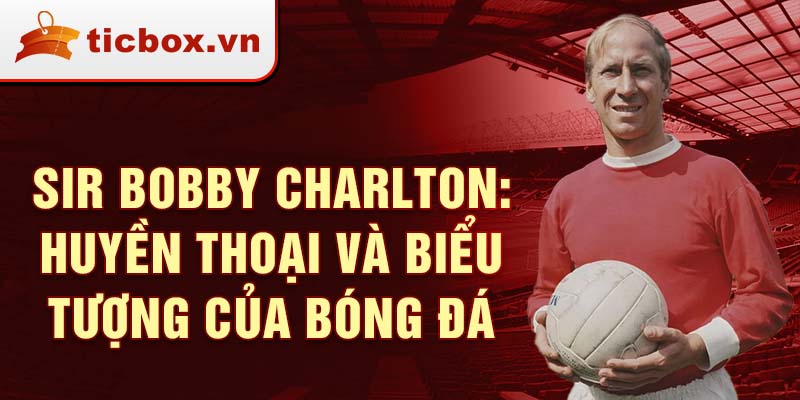 Sir Bobby Charlton: Huyền thoại và biểu tượng của bóng đá