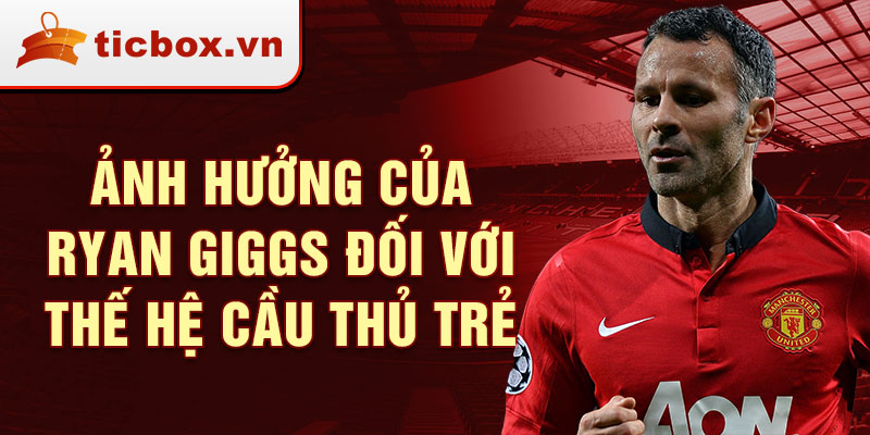 Ảnh hưởng của Ryan Giggs đối với thế hệ cầu thủ trẻ