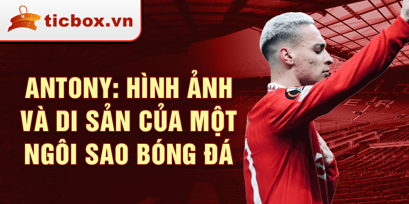 Antony: Hình Ảnh Và Di Sản Của Một Ngôi Sao Bóng Đá