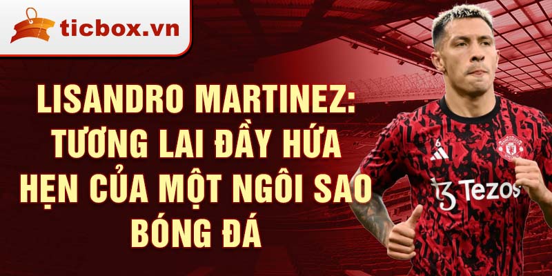 Lisandro Martinez: Tương lai đầy hứa hẹn của một ngôi sao bóng đá