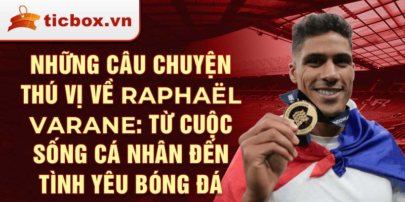 Những câu chuyện thú vị về Raphaël Varane: Từ cuộc sống cá nhân đến tình yêu bóng đá