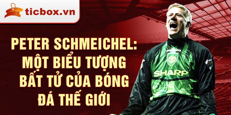 Peter Schmeichel: Một biểu tượng bất tử của bóng đá thế giới