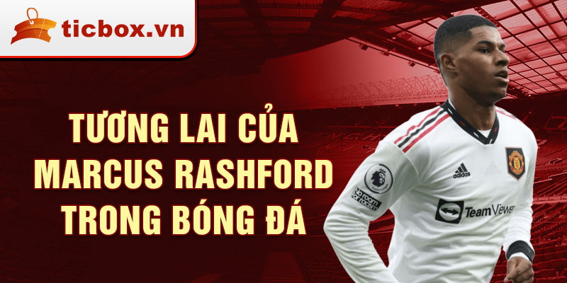 Tương lai của Marcus Rashford trong bóng đá