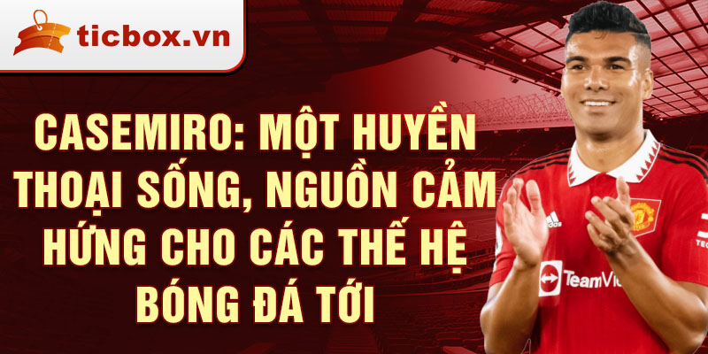 Casemiro: Một Huyền Thoại Sống, Nguồn Cảm Hứng Cho Các Thế Hệ Bóng Đá Tới