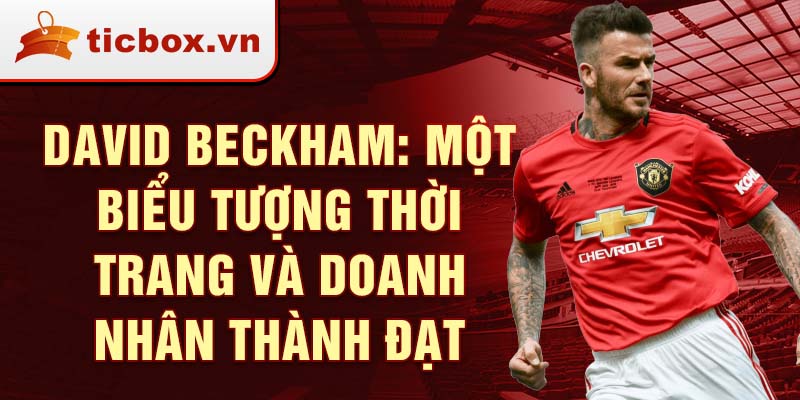 David Beckham: Một biểu tượng thời trang và doanh nhân thành đạt