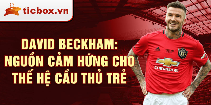 David Beckham: Nguồn cảm hứng cho thế hệ cầu thủ trẻ