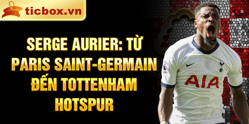 Serge Aurier: Từ Paris Saint-Germain đến Tottenham Hotspur