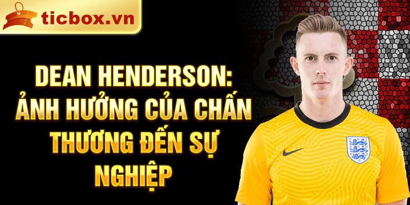 Dean Henderson: Ảnh hưởng của chấn thương đến sự nghiệp