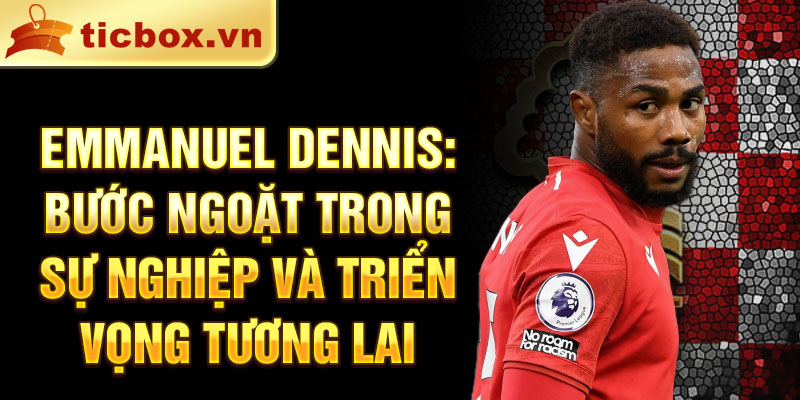 Emmanuel Dennis: Bước ngoặt trong sự nghiệp và triển vọng tương lai