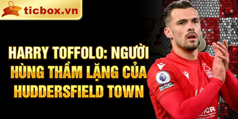 Harry Toffolo: Người hùng thầm lặng của Huddersfield Town