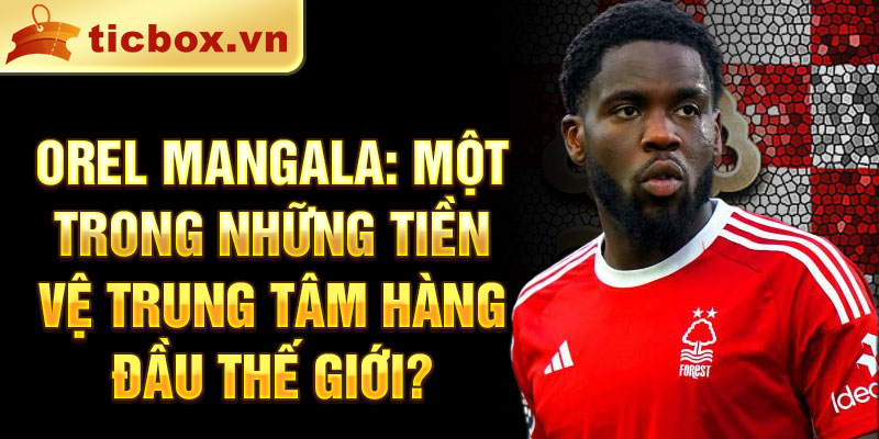 Orel Mangala: Một trong những tiền vệ trung tâm hàng đầu thế giới?