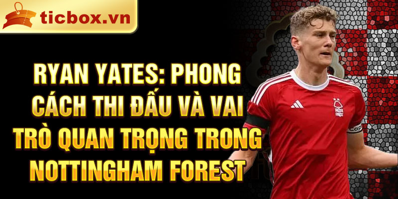 Ryan Yates: phong cách thi đấu và vai trò quan trọng trong Nottingham Forest