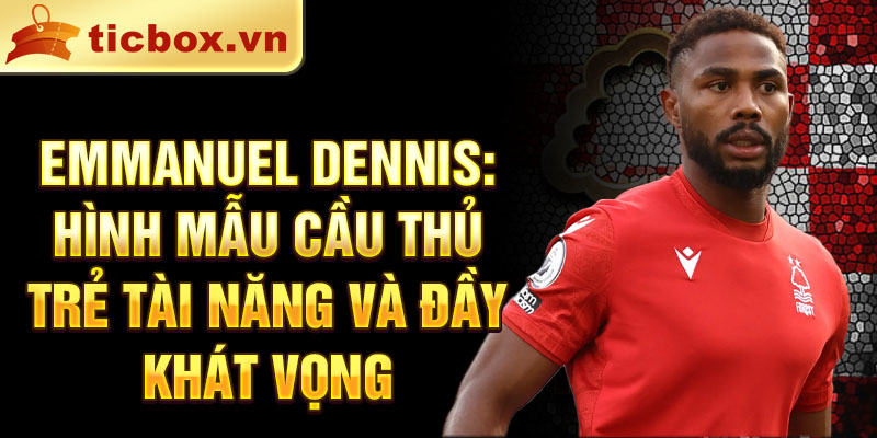 Emmanuel Dennis: Hình mẫu cầu thủ trẻ tài năng và đầy khát vọng