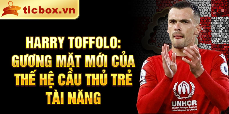 Harry Toffolo: Gương mặt mới của thế hệ cầu thủ trẻ tài năng