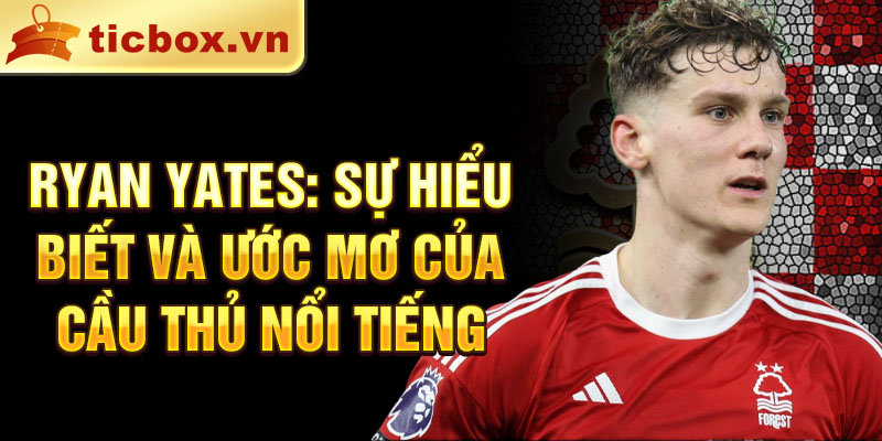 Ryan Yates: Sự hiểu biết và ước mơ của cầu thủ nổi tiếng