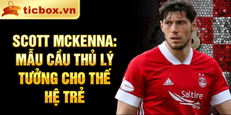 Scott McKenna: Mẫu cầu thủ lý tưởng cho thế hệ trẻ