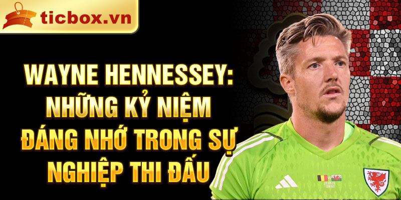 Wayne Hennessey: Những kỷ niệm đáng nhớ trong sự nghiệp thi đấu